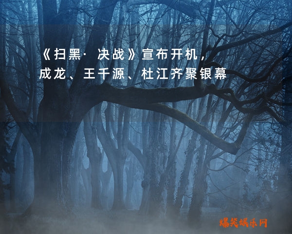 《扫黑·决战》宣布开机，成龙、王千源、杜江齐聚银幕