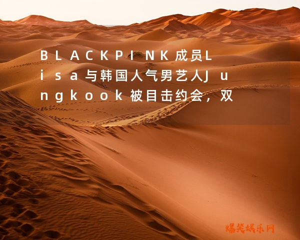 BLACKPINK成员Lisa与韩国人气男艺人Jungkook被目击约会，双方关